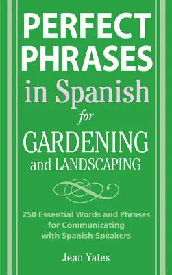 Phrases parfaites en espagnol pour le jardinage et l'aménagement paysager : 500 + mots et phrases essentiels pour communiquer avec des hispanophones - Perfect Phrases in Spanish for Gardening and Landscaping: 500 + Essential Words and Phrases for Communicating with Spanish-Speakers