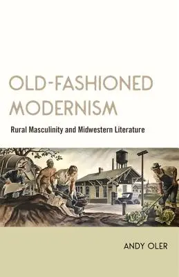 Modernisme à l'ancienne : Masculinité rurale et littérature du Midwest - Old-Fashioned Modernism: Rural Masculinity and Midwestern Literature