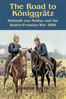 La route de Kniggrtz : Helmuth Von Moltke et la guerre austro-prussienne de 1866 - The Road to Kniggrtz: Helmuth Von Moltke and the Austro-Prussian War 1866