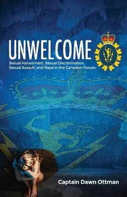 Unwelcome : Harcèlement sexuel, discrimination sexuelle, agression sexuelle et viol dans les Forces canadiennes - Unwelcome: Sexual Harassment, Sexual Discrimination, Sexual Assault, and Rape in the Canadian Forces