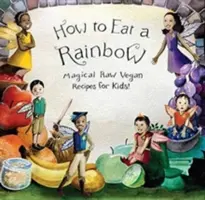 Comment manger un arc-en-ciel : Recettes végétaliennes crues magiques pour les enfants ! - How to Eat a Rainbow: Magical Raw Vegan Recipes for Kids!