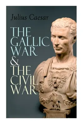 La guerre des Gaules et la guerre civile : récit historique de la campagne militaire de César en Gaule et de la guerre civile romaine - The Gallic War & The Civil War: Historical Account of Caesar's Military Campaign in Gaul & The Roman Civil War