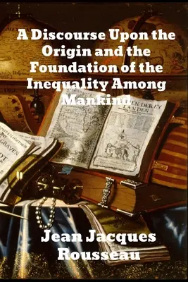 Discours sur l'origine et le fondement de l'inégalité parmi les hommes - A Discourse Upon The Origin And The Foundation Of The Inequality Among Mankind