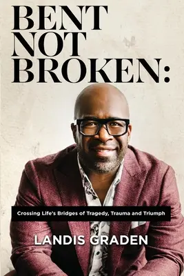 Bent Not Broken : Traverser les ponts de la tragédie, du traumatisme et du triomphe de la vie - Bent Not Broken: Crossing Life's Bridges of Tragedy, Trauma and Triumph