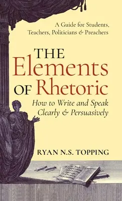 Éléments de rhétorique : Comment écrire et parler clairement et de manière convaincante -- Un guide pour les étudiants, les enseignants, les politiciens et les prédicateurs - Elements of Rhetoric: How to Write and Speak Clearly and Persuasively -- A Guide for Students, Teachers, Politicians & Preachers