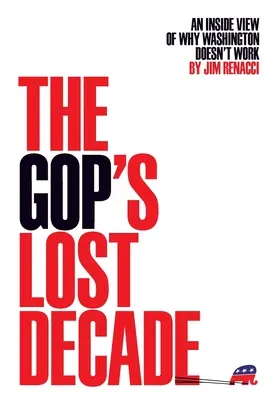 La décennie perdue du GOP : La décennie perdue du GOP : une vue de l'intérieur des raisons pour lesquelles Washington ne fonctionne pas - The GOP's Lost Decade: An Inside View of Why Washington Doesn't Work