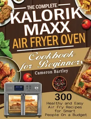 Le livre de cuisine complet de la friteuse à air Kalorik Maxx pour les débutants : 300 recettes de friture faciles et saines pour les personnes intelligentes avec un budget limité - The Complete Kalorik Maxx Air Fryer Oven Cookbook for Beginners: 300 Healthy and Easy Air Fry Recipes for Smart People On a Budget