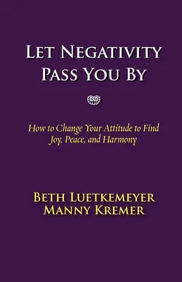 Laissez la négativité vous dépasser : Comment changer d'attitude pour trouver la joie, la paix et l'harmonie - Let Negativity Pass You by: How to Change Your Attitude to Find Joy, Peace, and Harmony