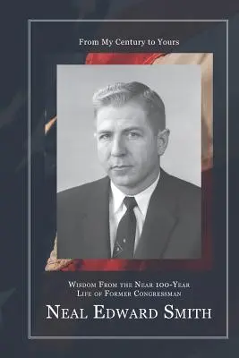 De mon siècle au vôtre : Sagesse tirée de la vie presque centenaire de l'ancien membre du Congrès Neal Edward Smith - From My Century to Yours: Wisdom from the Near 100-Year Life of Former Congressman Neal Edward Smith