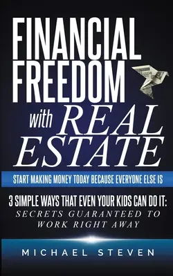 La liberté financière avec l'immobilier : Commencez à gagner de l'argent aujourd'hui parce que tout le monde le fait : 3 façons simples que même vos enfants peuvent faire : Secrets garantis - Financial Freedom With Real Estate: Start Making Money Today Because Everyone Else Is: 3 Simple Ways That Even Your Kids Can Do It: Secrets Guaranteed