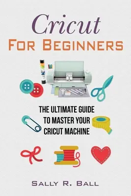 Cricut pour les débutants : Le guide ultime pour maîtriser votre machine Cricut - Cricut For Beginners: The Ultimate Guide To Master Your Cricut Machine