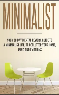 Minimaliste : Votre guide de 30 jours pour une vie minimaliste, pour désencombrer votre maison, votre esprit et vos émotions - Minimalist: Your 30 day Mental Rework Guide to a Minimalist Life, to Declutter Your Home, Mind and Emotions