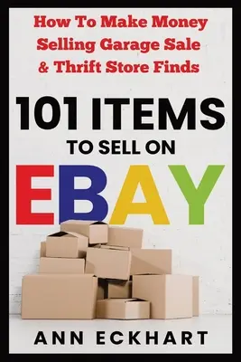 101 articles à vendre sur Ebay : Comment gagner de l'argent en vendant des objets trouvés dans les vide-greniers et les magasins d'occasion - 101 Items To Sell On Ebay: How to Make Money Selling Garage Sale & Thrift Store Finds