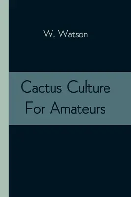 Cactus Culture For Amateurs : Descriptions des différents cactus cultivés dans ce pays, avec des instructions complètes et pratiques pour leur culture. - Cactus Culture For Amateurs: Being Descriptions Of The Various Cactuses Grown In This Country, With Full And Practical Instructions For Their Succe