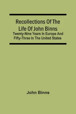 Souvenirs de la vie de John Binns ; vingt-neuf ans en Europe et cinquante-trois ans aux États-Unis - Recollections Of The Life Of John Binns; Twenty-Nine Years In Europe And Fifty-Three In The United States