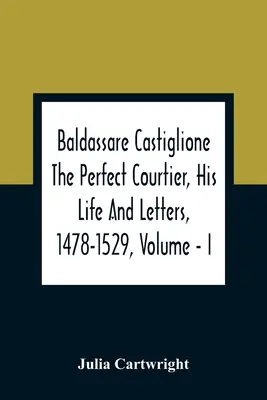 Baldassare Castiglione Le parfait courtisan, sa vie et ses lettres, 1478-1529, Volume - I - Baldassare Castiglione The Perfect Courtier, His Life And Letters, 1478-1529, Volume - I