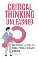 La pensée critique libérée : comment améliorer et affiner votre processus de réflexion pour penser plus efficacement - Critical Thinking Unleashed: How To Improve And Refine Your Thinking Process To Think More Effectively