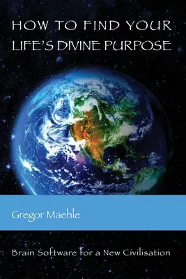 Comment trouver le but divin de votre vie : Logiciel cérébral pour une nouvelle civilisation - How To Find Your Life's Divine Purpose: Brain Software for a New Civilization