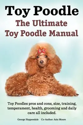 Toy Poodles. Le manuel ultime du caniche toy. Les avantages et les inconvénients du caniche toy, sa taille, son dressage, son tempérament, sa santé, son toilettage, ses soins quotidiens. - Toy Poodles. the Ultimate Toy Poodle Manual. Toy Poodles Pros and Cons, Size, Training, Temperament, Health, Grooming, Daily Care All Included.