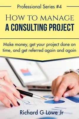 Comment gérer un projet de conseil : Gagnez de l'argent, terminez votre projet dans les temps et faites-vous recommander encore et encore. - How to Manage a Consulting Project: Make Money, Get Your Project Done on Time, and Get Referred Again and Again