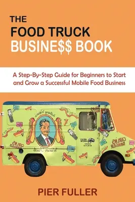 Le livre de l'entreprise Food Truck : Un guide étape par étape pour les débutants afin de démarrer et de développer une entreprise de restauration mobile prospère - The Food Truck Business Book: A Step-By-Step Guide for Beginners to Start and Grow a Successful Mobile Food Business