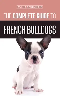 Le guide complet du bouledogue français : Tout ce que vous devez savoir pour ramener à la maison votre premier chiot bouledogue français. - The Complete Guide to French Bulldogs: Everything you need to know to bring home your first French Bulldog Puppy