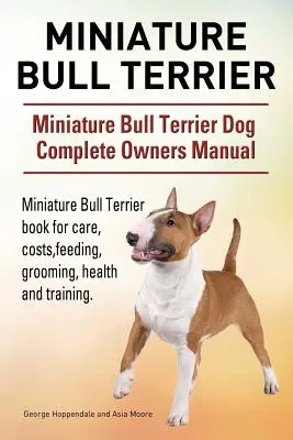 Miniature Bull Terrier. Miniature Bull Terrier Dog Complete Owners Manual (Manuel complet du propriétaire). Livre sur les soins, les coûts, l'alimentation, le toilettage, la santé et l'éducation du Bull Terrier Miniature. - Miniature Bull Terrier. Miniature Bull Terrier Dog Complete Owners Manual. Miniature Bull Terrier book for care, costs, feeding, grooming, health and