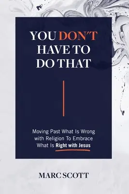 Vous n'avez pas à faire ça : Dépasser ce qui ne va pas avec la religion pour embrasser ce qui va bien avec Jésus - You Don't Have To Do That: Moving Past What Is Wrong with Religion to Embrace What Is Right with Jesus