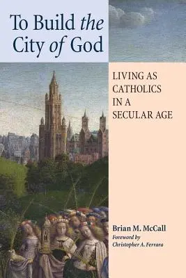 Construire la cité de Dieu : Vivre en tant que catholiques à une époque séculière - To Build the City of God: Living as Catholics in a Secular Age