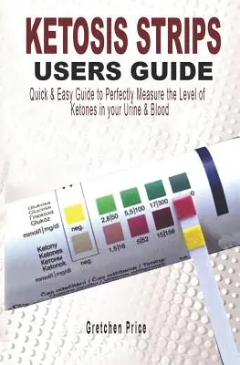 Guide d'utilisation des bandelettes de cétose : Guide d'utilisation rapide et facile pour mesurer parfaitement les niveaux de cétones dans l'urine et le sang - Ketosis Strips Users Guide: Quick & Easy Users Guide to Perfectly Measure the levels of Ketones in your Urine & Blood
