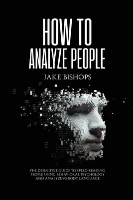 Comment analyser les gens : Le guide définitif pour lire rapidement les gens en utilisant la psychologie comportementale et en analysant le langage corporel. - How to Analyze People: The Definitive Guide to Speed-Reading People Using Behavioral Psychology and Analyzing Body Language