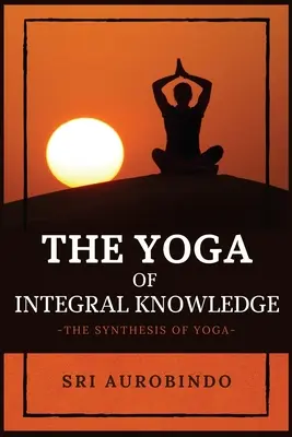 Le yoga de la connaissance intégrale : La synthèse du yoga - The Yoga of Integral Knowledge: The Synthesis of Yoga