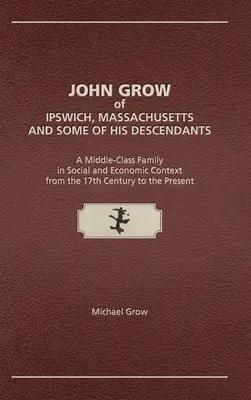 John Grow d'Ipswich, Massachusetts et certains de ses descendants : Une famille de la classe moyenne dans le contexte social et économique du XVIIe siècle à nos jours - John Grow of Ipswich, Massachusetts and Some of His Descendants: A Middle-Class Family in Social and Economic Context from the 17th Century to the Pre