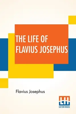 La vie de Flavius Josèphe : Traduit par William Whiston - The Life Of Flavius Josephus: Translated By William Whiston