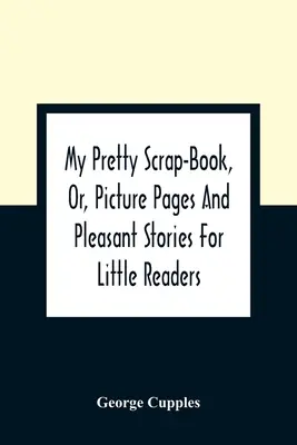 My Pretty Scrap-Book, Or, Picture Pages And Pleasant Stories For Little Readers (Mon joli livre de brouillon, ou pages d'images et d'histoires agréables pour les petits lecteurs) - My Pretty Scrap-Book, Or, Picture Pages And Pleasant Stories For Little Readers