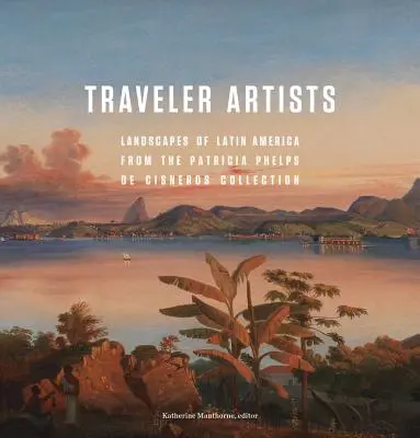 Artistes voyageurs : Paysages d'Amérique latine de la collection Patricia Phelps de Cisneros - Traveler Artists: Landscapes of Latin America from the Patricia Phelps de Cisneros Collection