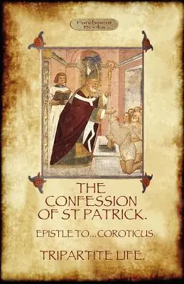 La Confession de Saint Patrick (Confessions de Saint Patrick) : Avec la vie tripartite et l'épître aux soldats de Coroticus - The Confession of Saint Patrick (Confessions of St. Patrick): With the Tripartite Life, and Epistle to the Soldiers of Coroticus