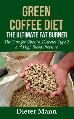 Le régime au café vert : Le brûleur de graisse ultime : Le remède à l'obésité, au diabète de type 2 et à l'hypertension artérielle - Green Coffee Diet: The Ultimate Fat Burner: The Cure for Obesity, Diabetes Type 2 and High Blood Pressure