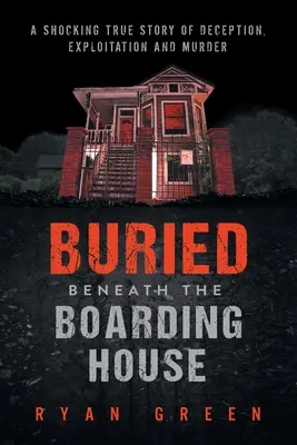 Buried Beneath the Boarding House : Une histoire vraie et choquante de tromperie, d'exploitation et de meurtre - Buried Beneath the Boarding House: A Shocking True Story of Deception, Exploitation and Murder