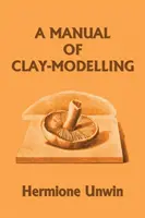 Manuel de modelage de l'argile (Yesterday's Classics) - A Manual of Clay-Modelling (Yesterday's Classics)