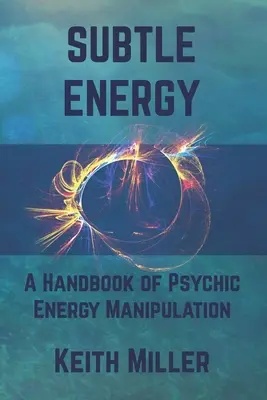 L'énergie subtile : Un manuel de manipulation de l'énergie psychique - Subtle Energy: A Handbook of Psychic Energy Manipulation