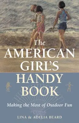 Le livre pratique de l'Américaine : Tirer le meilleur parti des activités de plein air - The American Girl's Handy Book: Making the Most of Outdoor Fun