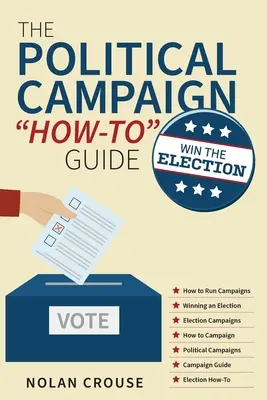 Guide pratique de la campagne politique : Gagner les élections - The Political Campaign How-to Guide: Win The Election