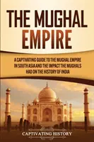 L'empire moghol : Un guide captivant sur l'Empire moghol en Asie du Sud et l'impact des Moghols sur l'histoire de l'Inde. - The Mughal Empire: A Captivating Guide to the Mughal Empire in South Asia and the Impact the Mughals Had on the History of India
