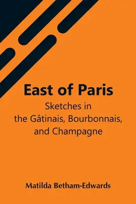 A l'est de Paris, croquis dans le Gtinais, le Bourbonnais et la Champagne - East Of Paris; Sketches In The Gtinais, Bourbonnais, And Champagne