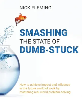 La destruction de l'état d'abrutissement : Comment avoir de l'impact et de l'influence dans le monde du travail de demain en maîtrisant la résolution de problèmes concrets - Smashing the State of Dumb-stuck: How to achieve impact and influence in the future world of work by mastering real-world problem-solving