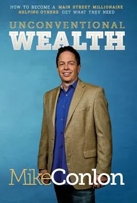 La richesse non conventionnelle : Comment devenir un millionnaire de la rue principale Aider les autres à obtenir ce dont ils ont besoin - Unconventional Wealth: How to Become a Main Street Millionaire Helping Others Get What They Need