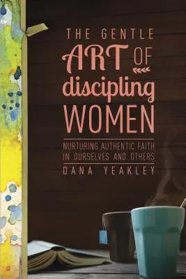 L'art délicat de la discipline féminine : L'art délicat de discipliner les femmes : nourrir une foi authentique en nous-mêmes et dans les autres - The Gentle Art of Discipling Women: Nurturing Authentic Faith in Ourselves and Others