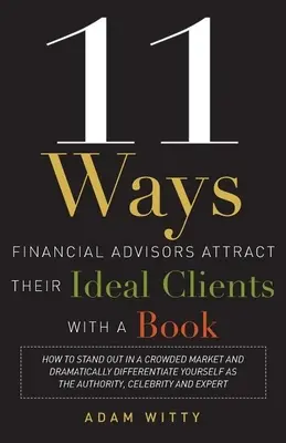 11 façons pour les conseillers financiers d'attirer leurs clients idéaux avec un livre : Comment se démarquer sur un marché encombré et se différencier radicalement en tant que conseiller financier ? - 11 Ways Financial Advisors Attract Their Ideal Clients with a Book: How to Stand Out in a Crowded Market and Dramatically Differentiate Yourself as th