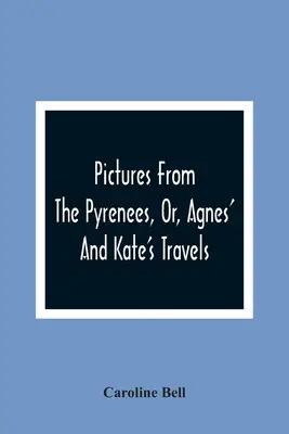 Images des Pyrénées, ou les voyages d'Agnès et de Kate - Pictures From The Pyrenees, Or, Agnes' And Kate'S Travels